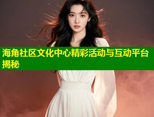 海角社区文化中心精彩活动与互动平台揭秘  第1张
