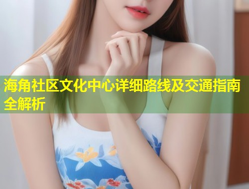 海角社区文化中心详细路线及交通指南全解析  第1张