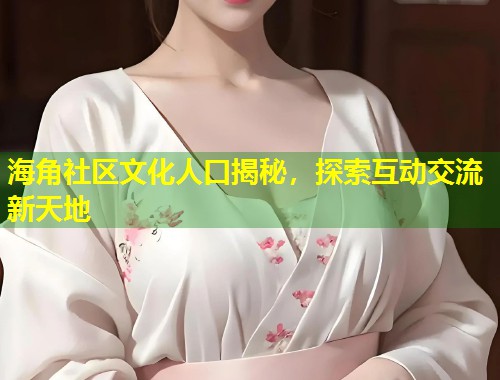 海角社区文化人口揭秘，探索互动交流新天地  第1张