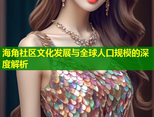 海角社区文化发展与全球人口规模的深度解析  第1张