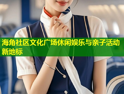 海角社区文化广场休闲娱乐与亲子活动新地标  第1张