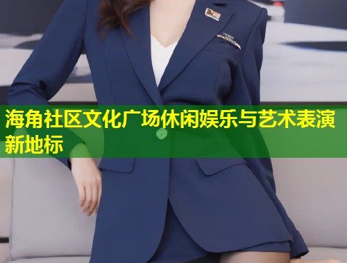 海角社区文化广场休闲娱乐与艺术表演新地标  第1张