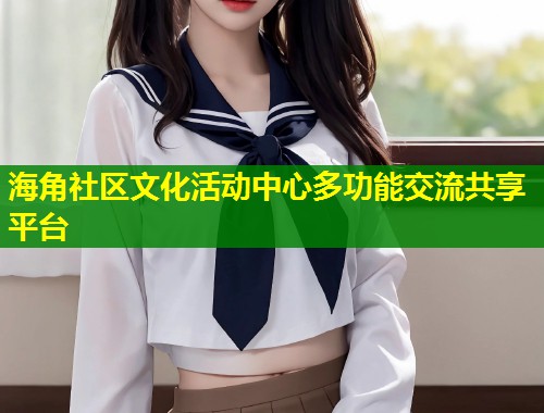 海角社区文化活动中心多功能交流共享平台  第1张