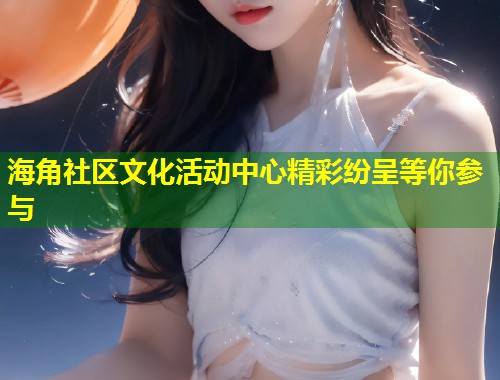 海角社区文化活动中心精彩纷呈等你参与  第1张