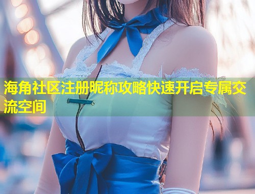海角社区注册昵称攻略快速开启专属交流空间  第1张