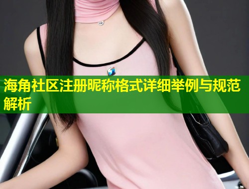 海角社区注册昵称格式详细举例与规范解析  第1张