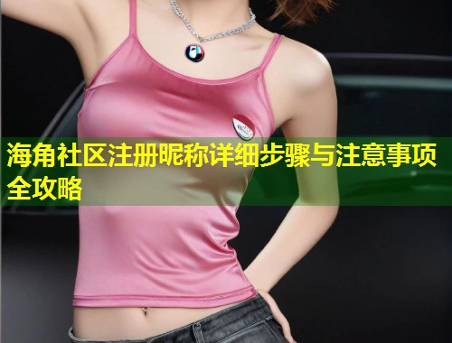 海角社区注册昵称详细步骤与注意事项全攻略  第1张