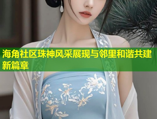 海角社区珠神风采展现与邻里和谐共建新篇章  第1张