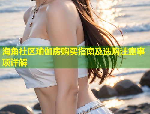 海角社区瑜伽房购买指南及选购注意事项详解  第1张