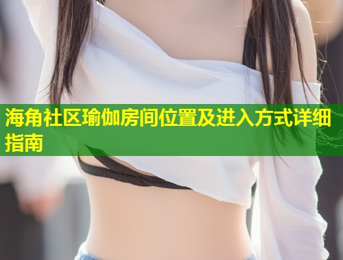海角社区瑜伽房间位置及进入方式详细指南  第1张