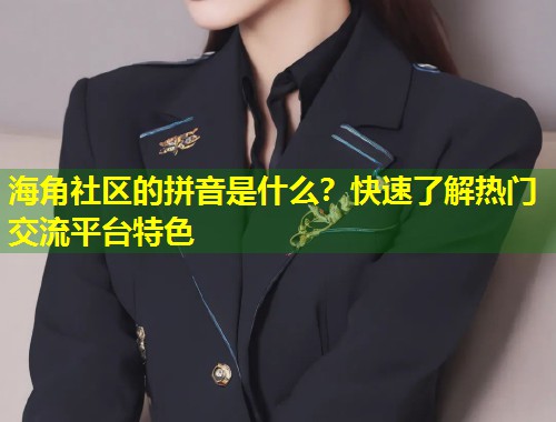 海角社区的拼音是什么？快速了解热门交流平台特色  第1张
