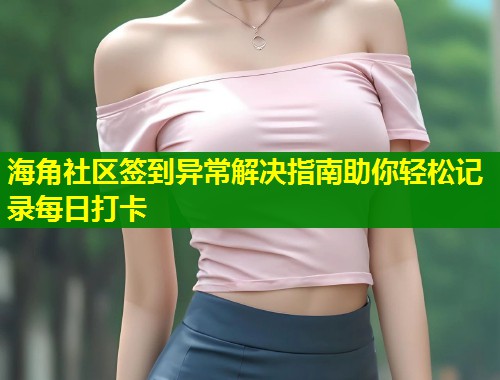 海角社区签到异常解决指南助你轻松记录每日打卡  第2张