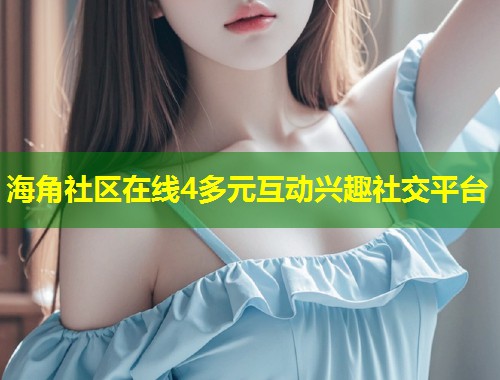海角社区在线4多元互动兴趣社交平台  第2张