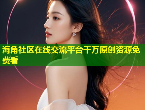 海角社区在线交流平台千万原创资源免费看  第1张