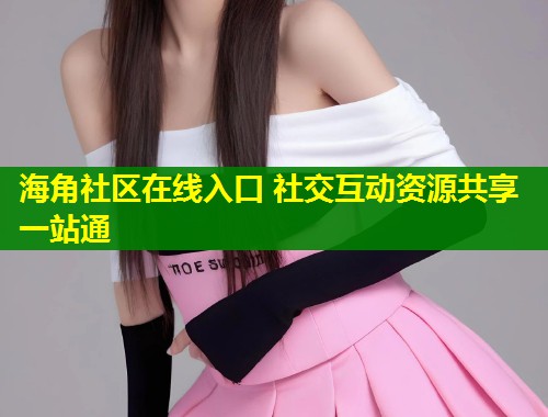 海角社区在线入口 社交互动资源共享一站通  第2张