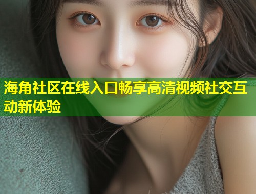 海角社区在线入口畅享高清视频社交互动新体验  第1张