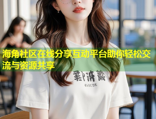 海角社区在线分享互动平台助你轻松交流与资源共享  第1张