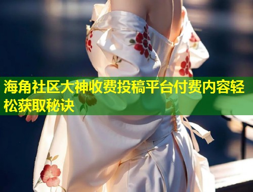 海角社区大神收费投稿平台付费内容轻松获取秘诀  第1张