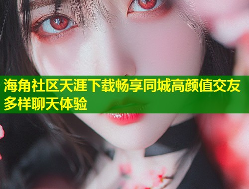 海角社区天涯下载畅享同城高颜值交友多样聊天体验  第2张