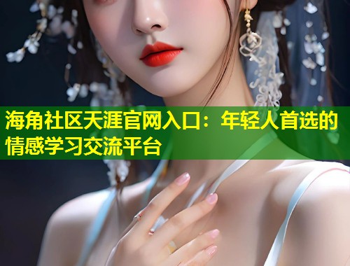 海角社区天涯官网入口：年轻人首选的情感学习交流平台  第1张