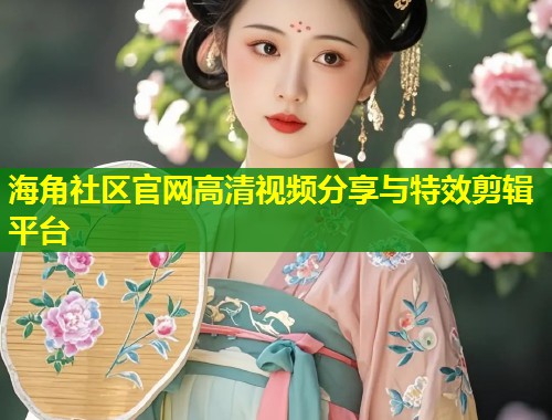 海角社区官网高清视频分享与特效剪辑平台  第1张