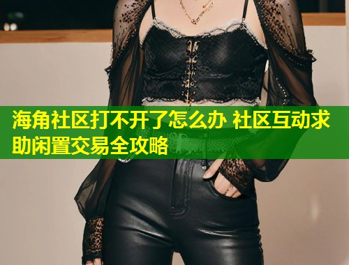 海角社区打不开了怎么办 社区互动求助闲置交易全攻略  第1张