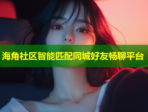 海角社区智能匹配同城好友畅聊平台  第1张