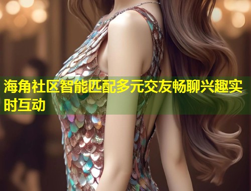 海角社区智能匹配多元交友畅聊兴趣实时互动  第1张