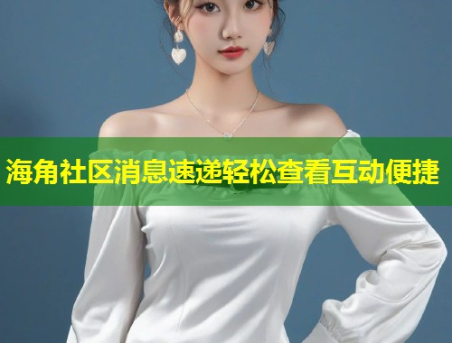 海角社区消息速递轻松查看互动便捷  第1张