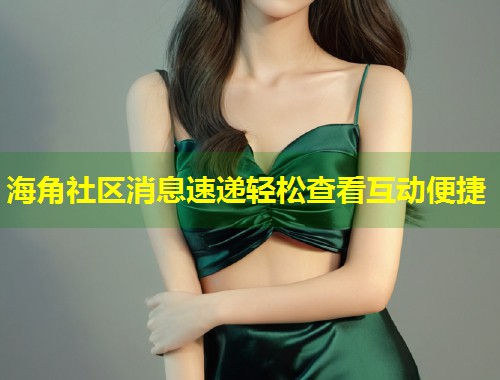 海角社区消息速递轻松查看互动便捷  第2张