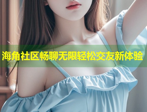 海角社区畅聊无限轻松交友新体验  第1张