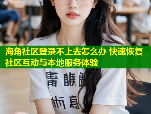 海角社区登录不上去怎么办 快速恢复社区互动与本地服务体验  第1张