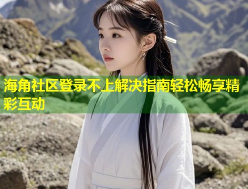 海角社区登录不上解决指南轻松畅享精彩互动  第2张