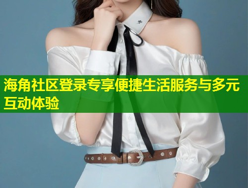 海角社区登录专享便捷生活服务与多元互动体验  第1张