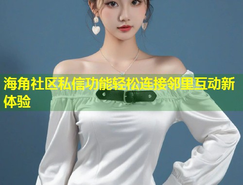 海角社区私信功能轻松连接邻里互动新体验  第2张