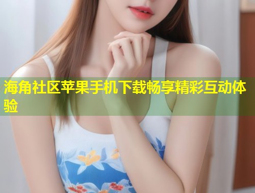 海角社区苹果手机下载畅享精彩互动体验  第1张