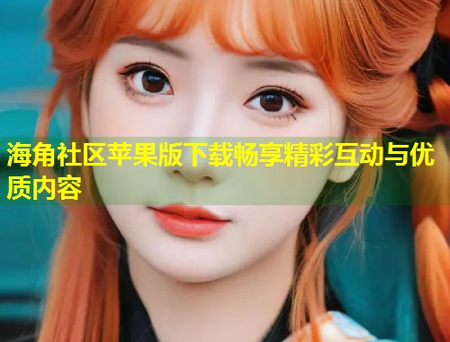 海角社区苹果版下载畅享精彩互动与优质内容  第1张