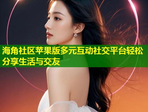 海角社区苹果版多元互动社交平台轻松分享生活与交友  第1张
