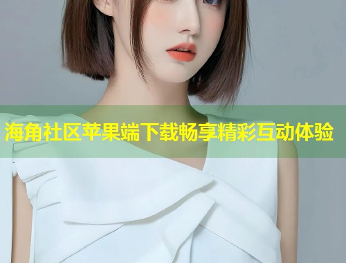 海角社区苹果端下载畅享精彩互动体验  第2张