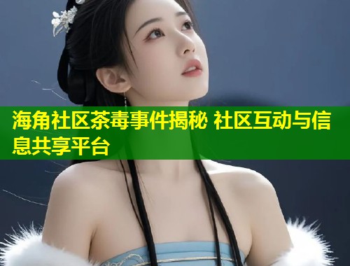 海角社区茶毒事件揭秘 社区互动与信息共享平台  第1张