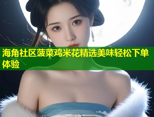 海角社区菠菜鸡米花精选美味轻松下单体验  第1张