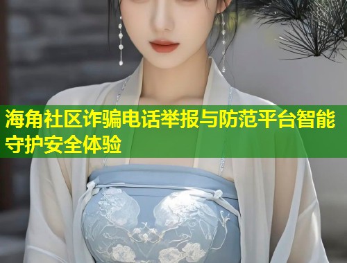 海角社区诈骗电话举报与防范平台智能守护安全体验  第2张