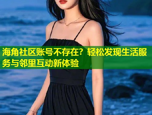海角社区账号不存在？轻松发现生活服务与邻里互动新体验  第1张
