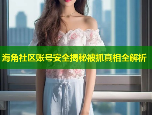 海角社区账号安全揭秘被抓真相全解析  第1张