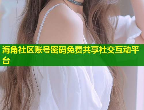 海角社区账号密码免费共享社交互动平台  第1张