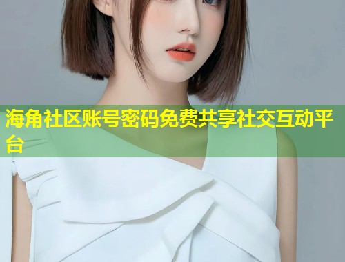 海角社区账号密码免费共享社交互动平台  第2张