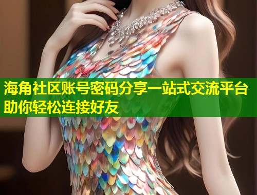 海角社区账号密码分享一站式交流平台助你轻松连接好友  第1张