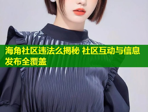 海角社区违法么揭秘 社区互动与信息发布全覆盖  第1张