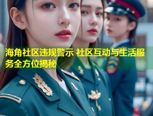 海角社区违规警示 社区互动与生活服务全方位揭秘  第1张