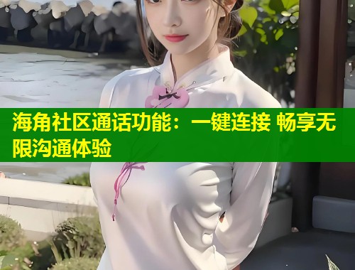 海角社区通话功能：一键连接 畅享无限沟通体验  第1张